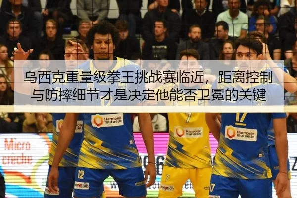 乌西克重量级拳王挑战赛临近，距离控制与防摔细节才是决定他能否卫冕的关键